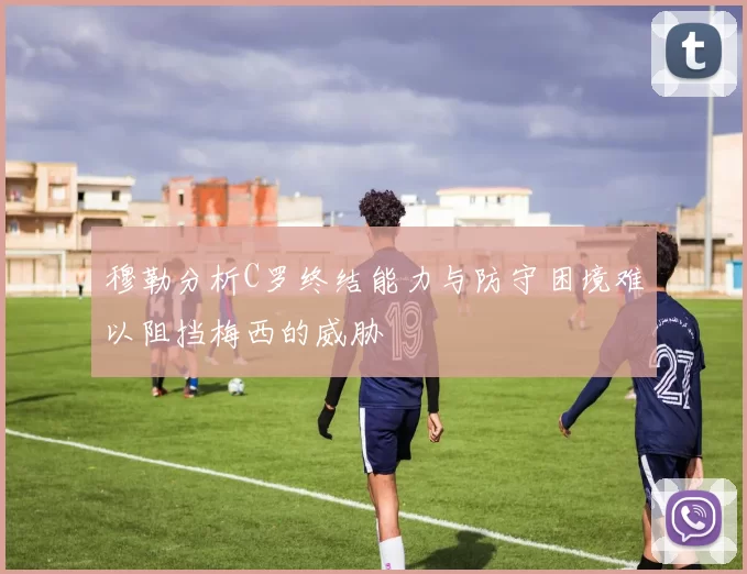 穆勒分析C罗终结能力与防守困境难以阻挡梅西的威胁
