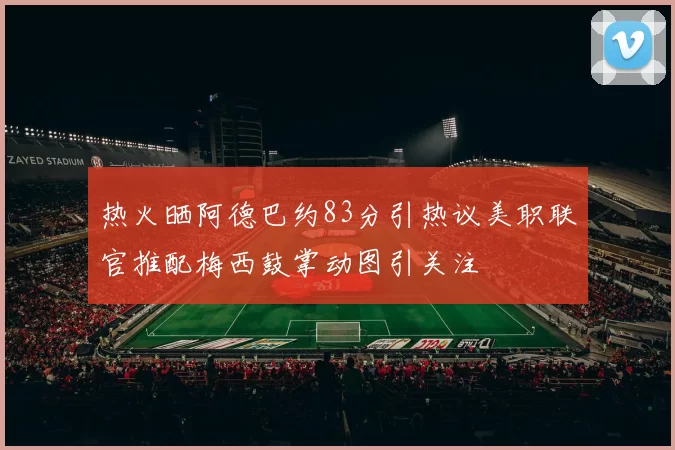 热火晒阿德巴约83分引热议美职联官推配梅西鼓掌动图引关注
