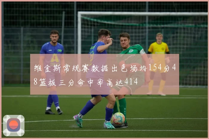 维金斯常规赛数据出色场均154分48篮板三分命中率高达414
