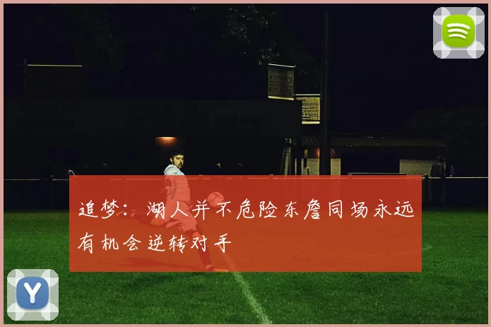 追梦：湖人并不危险东詹同场永远有机会逆转对手
