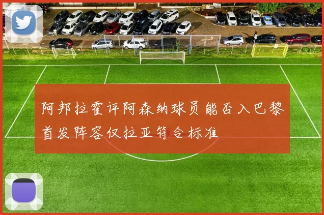 阿邦拉霍评阿森纳球员能否入巴黎首发阵容仅拉亚符合标准