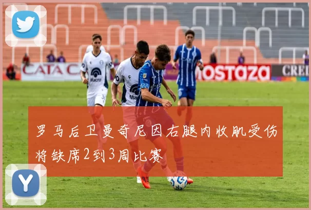 罗马后卫曼奇尼因右腿内收肌受伤将缺席2到3周比赛