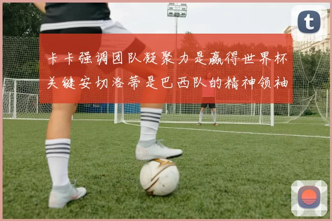 卡卡强调团队凝聚力是赢得世界杯关键安切洛蒂是巴西队的精神领袖