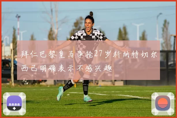 拜仁巴黎皇马争抢27岁科纳特切尔西已明确表示不感兴趣