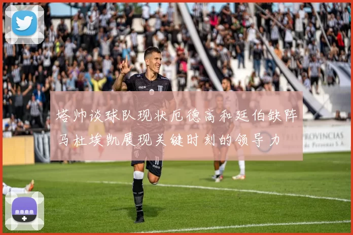 塔帅谈球队现状厄德高和廷伯缺阵马杜埃凯展现关键时刻的领导力