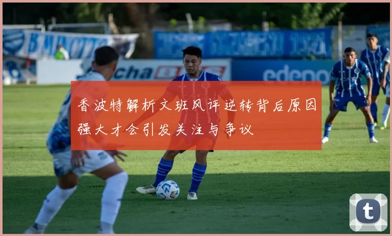 香波特解析文班风评逆转背后原因强大才会引发关注与争议