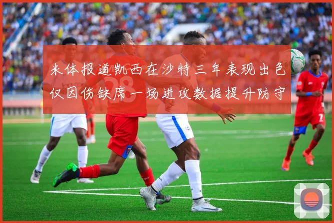 米体报道凯西在沙特三年表现出色仅因伤缺席一场进攻数据提升防守工作有所减少