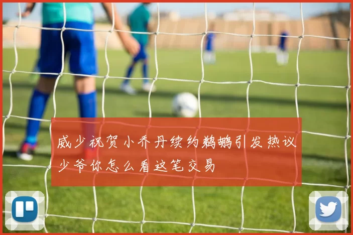 威少祝贺小乔丹续约鹈鹕引发热议少爷你怎么看这笔交易