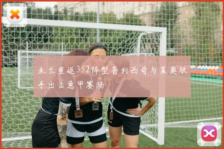 米兰重返352阵型普利西奇与莱奥联手出击意甲赛场