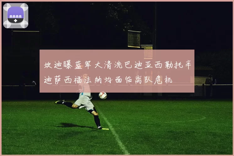 坎迪曝蓝军大清洗巴迪亚西勒托辛迪萨西福法纳均面临离队危机