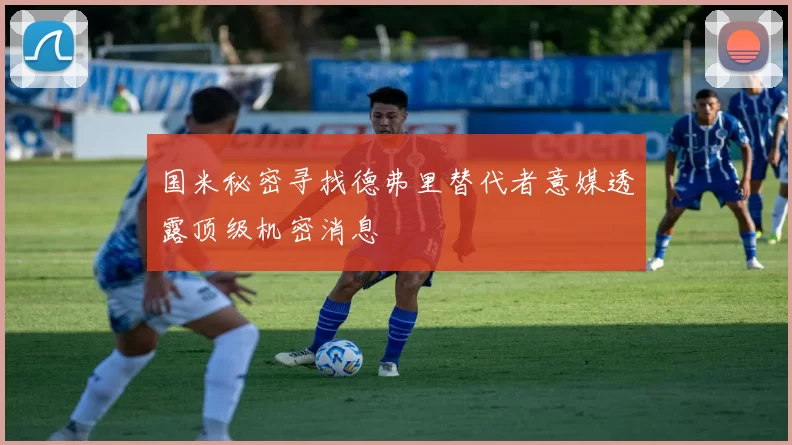 国米秘密寻找德弗里替代者意媒透露顶级机密消息