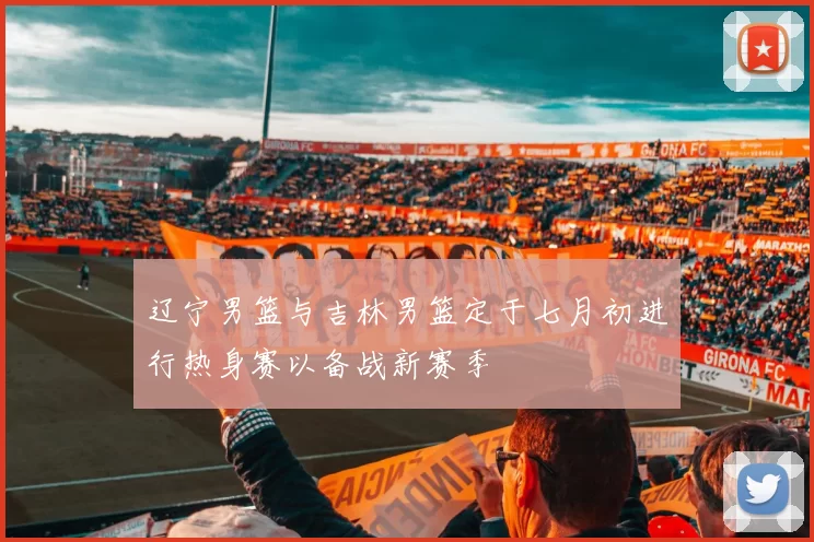 辽宁男篮与吉林男篮定于七月初进行热身赛以备战新赛季