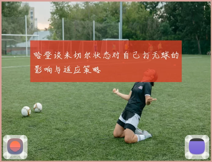 哈登谈米切尔状态对自己打无球的影响与适应策略