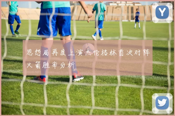 恩怨局再度上演杰伦格林首次对阵火箭胜率分析