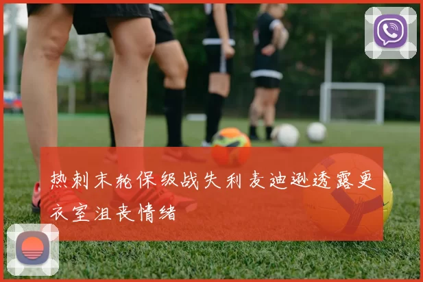 热刺末轮保级战失利麦迪逊透露更衣室沮丧情绪