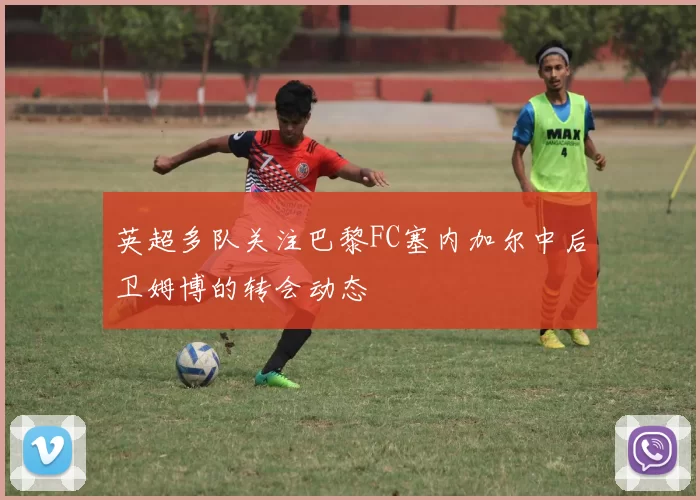 英超多队关注巴黎FC塞内加尔中后卫姆博的转会动态