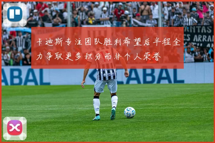 卡迪斯专注团队胜利希望后半程全力争取更多积分而非个人荣誉