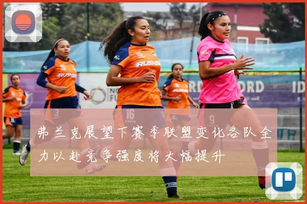 弗兰克展望下赛季联盟变化各队全力以赴竞争强度将大幅提升
