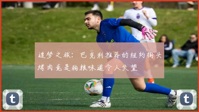 追梦之旅：巴克利推荐的纽约街头烤肉竟是狗粮味道令人失望