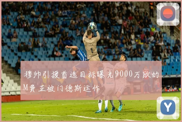 穆帅引援首选目标曝光9000万欧的M费正被门德斯运作
