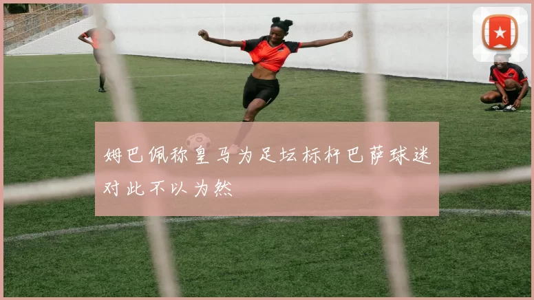 姆巴佩称皇马为足坛标杆巴萨球迷对此不以为然