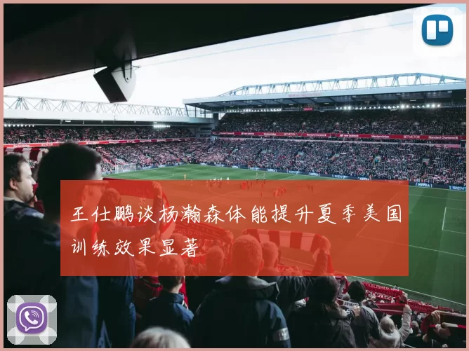 王仕鹏谈杨瀚森体能提升夏季美国训练效果显著